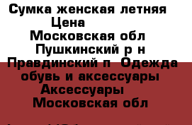 Сумка женская летняя › Цена ­ 1 000 - Московская обл., Пушкинский р-н, Правдинский п. Одежда, обувь и аксессуары » Аксессуары   . Московская обл.